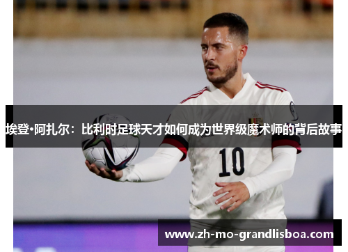 埃登·阿扎尔:比利时足球天才如何成为世界级魔术师的背后故事 埃登·阿扎尔:比利时足球天才如何成为世界级魔术师的背后故事