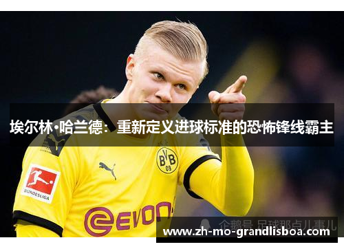 埃尔林·哈兰德:重新定义进球标准的恐怖锋线霸主 埃尔林·哈兰德:重新定义进球标准的恐怖锋线霸主