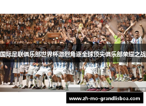 国际足联俱乐部世界杯激烈角逐全球顶尖俱乐部荣耀之战 国际足联俱乐部世界杯激烈角逐全球顶尖俱乐部荣耀之战