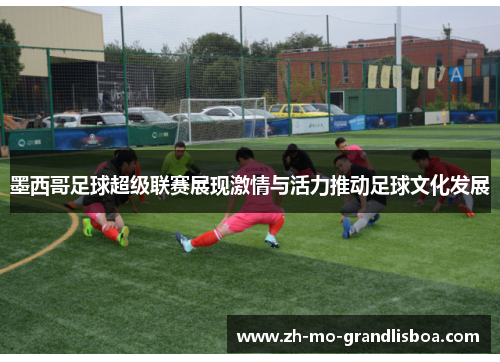 墨西哥足球超级联赛展现激情与活力推动足球文化发展 墨西哥足球超级联赛展现激情与活力推动足球文化发展