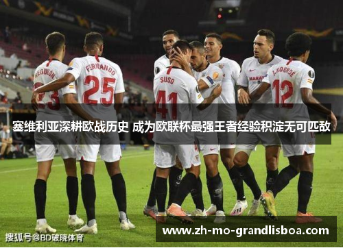 塞维利亚深耕欧战历史 成为欧联杯最强王者经验积淀无可匹敌 塞维利亚深耕欧战历史 成为欧联杯最强王者经验积淀无可匹敌