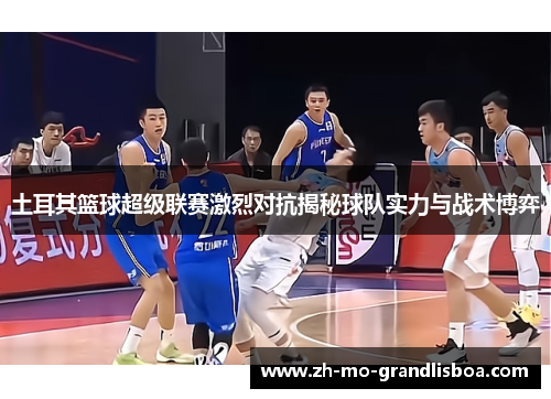 土耳其篮球超级联赛激烈对抗揭秘球队实力与战术博弈 土耳其篮球超级联赛激烈对抗揭秘球队实力与战术博弈