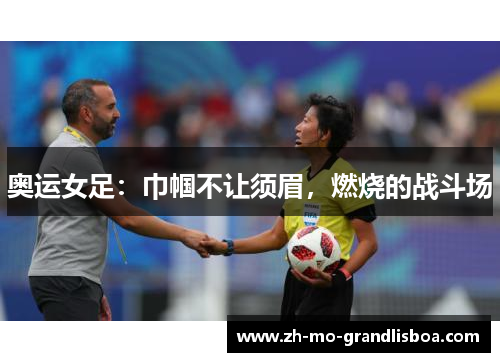 奥运女足:巾帼不让须眉,燃烧的战斗场 奥运女足:巾帼不让须眉,燃烧的战斗场
