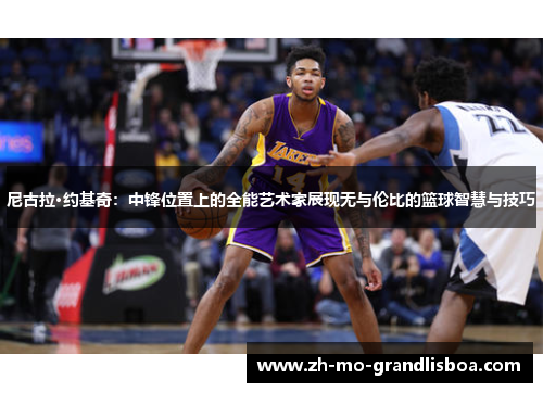 尼古拉·约基奇：中锋位置上的全能艺术家展现无与伦比的篮球智慧与技巧