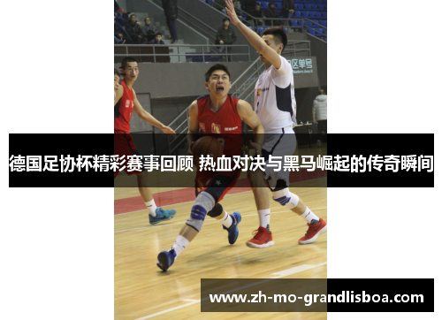 德国足协杯精彩赛事回顾 热血对决与黑马崛起的传奇瞬间 德国足协杯精彩赛事回顾 热血对决与黑马崛起的传奇瞬间