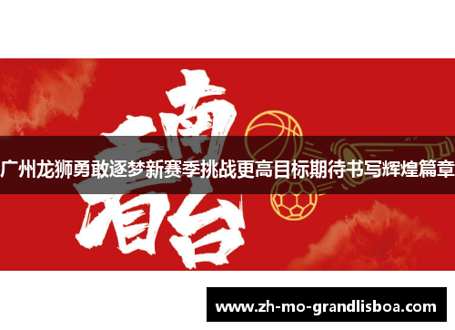 广州龙狮勇敢逐梦新赛季挑战更高目标期待书写辉煌篇章 广州龙狮勇敢逐梦新赛季挑战更高目标期待书写辉煌篇章