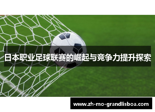 日本职业足球联赛的崛起与竞争力提升探索 日本职业足球联赛的崛起与竞争力提升探索