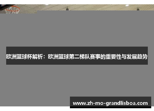 欧洲篮球杯解析:欧洲篮球第二梯队赛事的重要性与发展趋势 欧洲篮球杯解析:欧洲篮球第二梯队赛事的重要性与发展趋势