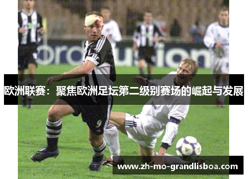 欧洲联赛:聚焦欧洲足坛第二级别赛场的崛起与发展 欧洲联赛:聚焦欧洲足坛第二级别赛场的崛起与发展