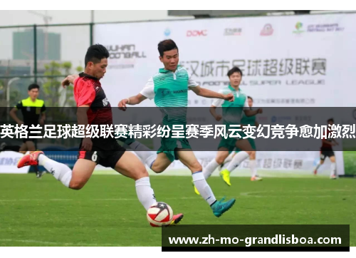 英格兰足球超级联赛精彩纷呈赛季风云变幻竞争愈加激烈 英格兰足球超级联赛精彩纷呈赛季风云变幻竞争愈加激烈