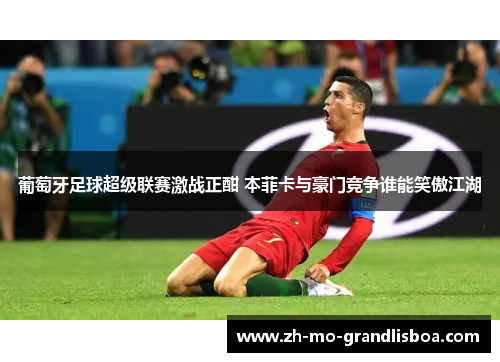 葡萄牙足球超级联赛激战正酣 本菲卡与豪门竞争谁能笑傲江湖 葡萄牙足球超级联赛激战正酣 本菲卡与豪门竞争谁能笑傲江湖