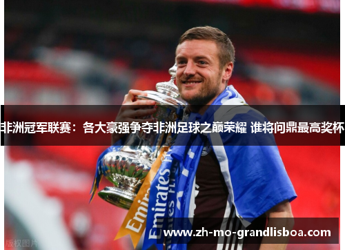 非洲冠军联赛:各大豪强争夺非洲足球之巅荣耀 谁将问鼎最高奖杯 非洲冠军联赛:各大豪强争夺非洲足球之巅荣耀 谁将问鼎最高奖杯