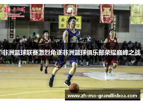 非洲篮球联赛激烈角逐非洲篮球俱乐部荣耀巅峰之战 非洲篮球联赛激烈角逐非洲篮球俱乐部荣耀巅峰之战