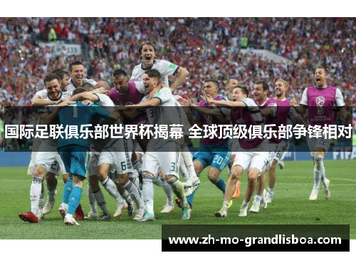 国际足联俱乐部世界杯揭幕 全球顶级俱乐部争锋相对 国际足联俱乐部世界杯揭幕 全球顶级俱乐部争锋相对