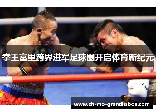 拳王富里跨界进军足球圈开启体育新纪元 拳王富里跨界进军足球圈开启体育新纪元