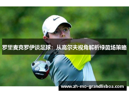 罗里麦克罗伊谈足球：从高尔夫视角解析绿茵场策略