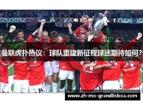 曼联虎扑热议:球队重建新征程球迷期待如何? 曼联虎扑热议:球队重建新征程球迷期待如何?