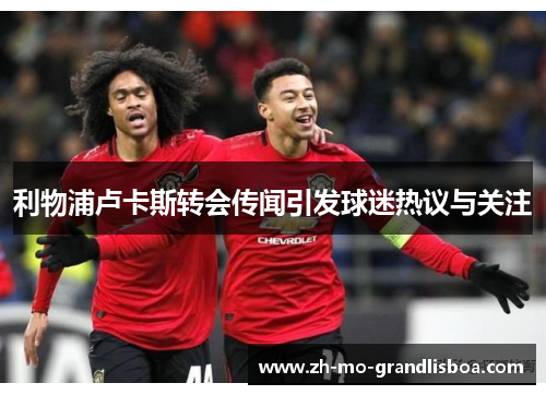 利物浦卢卡斯转会传闻引发球迷热议与关注 利物浦卢卡斯转会传闻引发球迷热议与关注