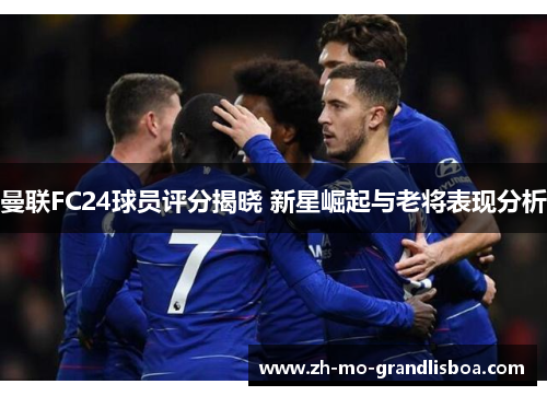 曼联FC24球员评分揭晓 新星崛起与老将表现分析 曼联FC24球员评分揭晓 新星崛起与老将表现分析