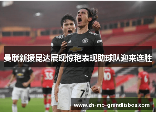 曼联新援昆达展现惊艳表现助球队迎来连胜 曼联新援昆达展现惊艳表现助球队迎来连胜
