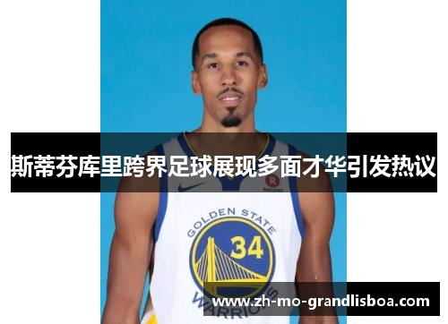 斯蒂芬库里跨界足球展现多面才华引发热议 斯蒂芬库里跨界足球展现多面才华引发热议