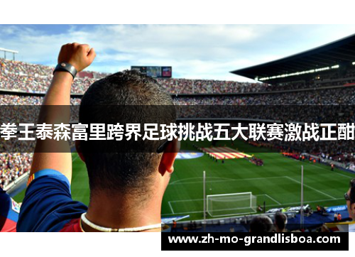 拳王泰森富里跨界足球挑战五大联赛激战正酣