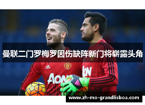 曼联二门罗梅罗因伤缺阵新门将崭露头角 曼联二门罗梅罗因伤缺阵新门将崭露头角